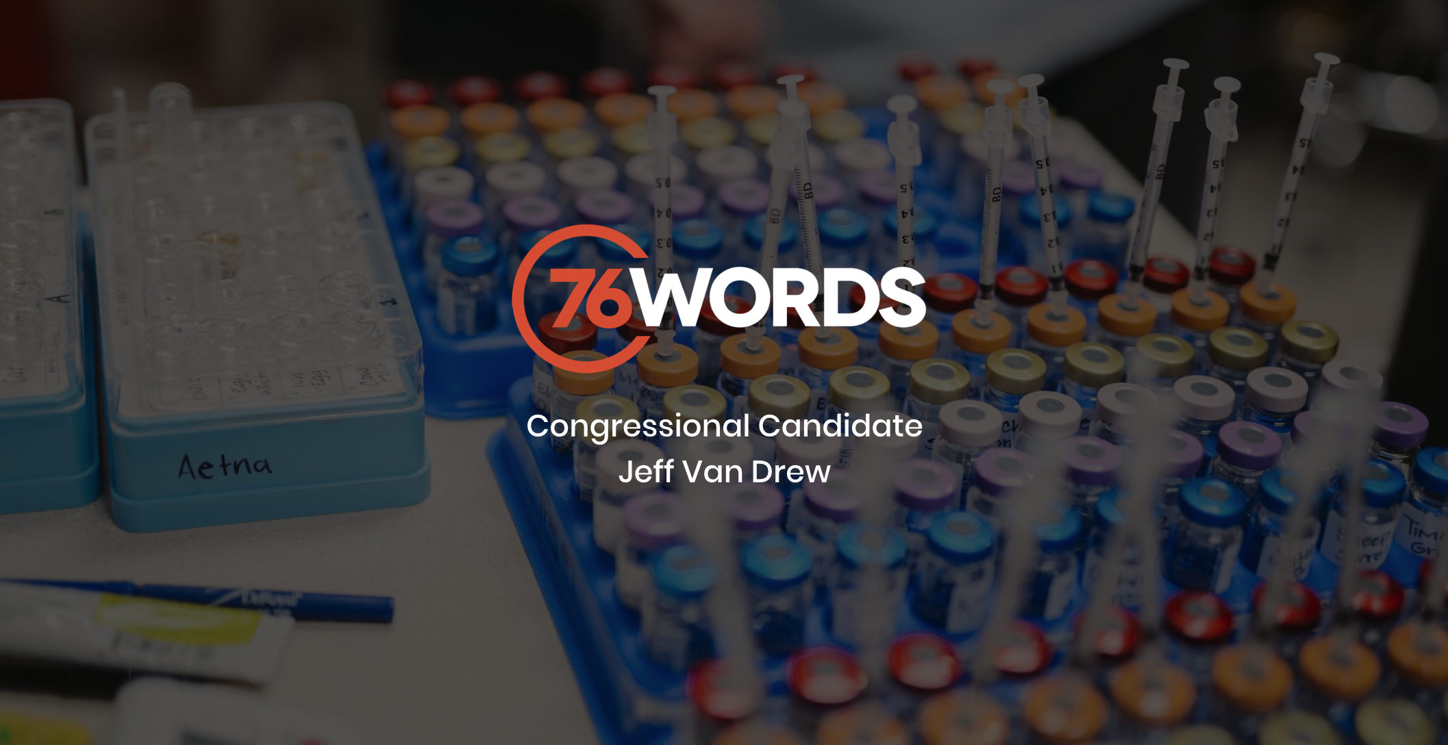 White and orange 76 Words Congressional Candidate Jeff Van Drew logo with dimmed background of display of medical vaccines in trays with needles