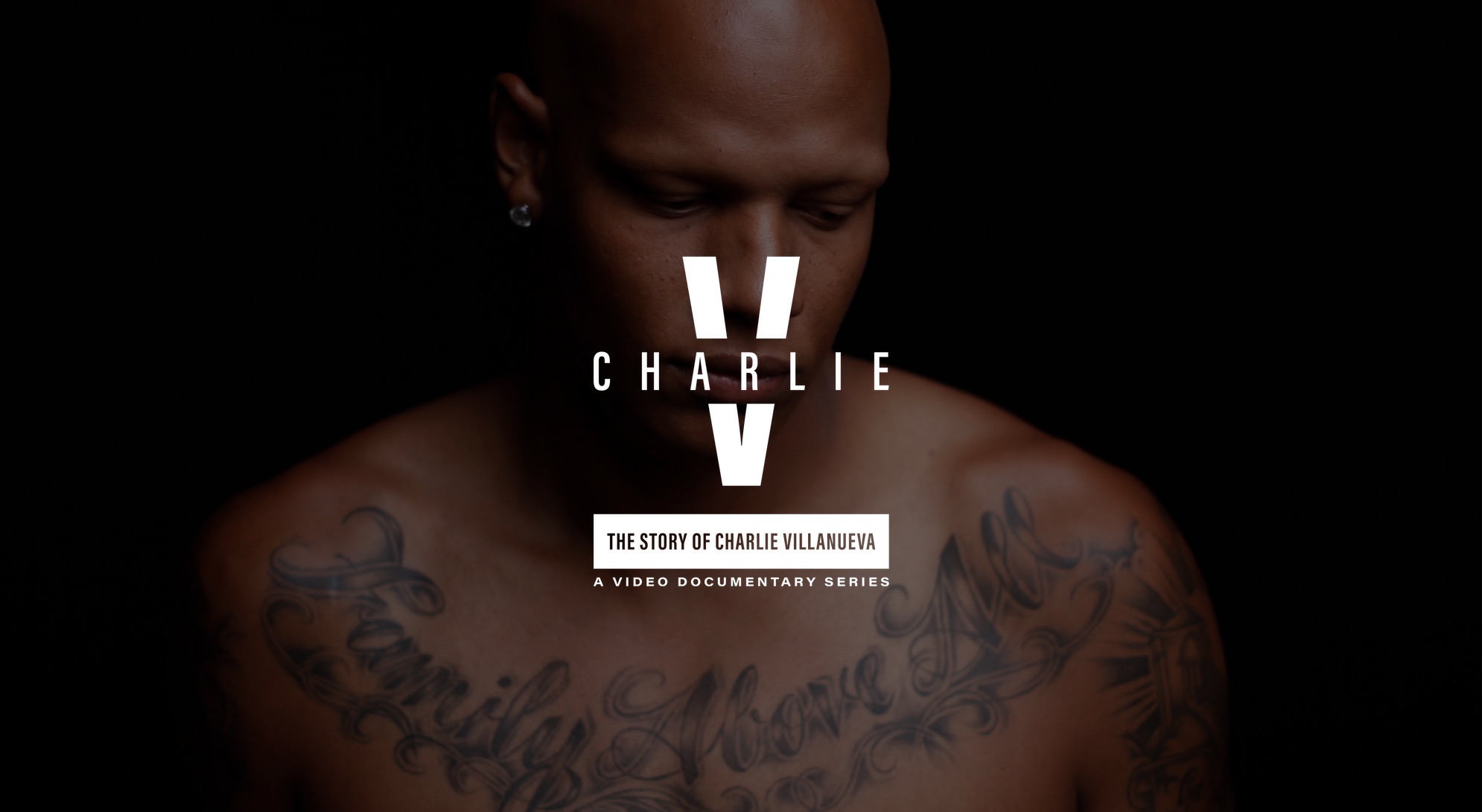 White Charlie V The Story of Charlie Villanueva A Video Documentary Series Logo with background of bald African American male looking down sporting a tattoo across his chest that reads "Family Above All". He also has an earring on his right ear